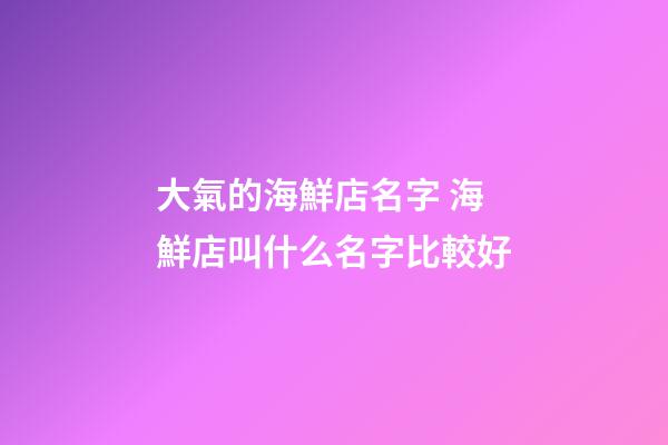 大氣的海鮮店名字 海鮮店叫什么名字比較好-第1張-店鋪起名-玄機派
